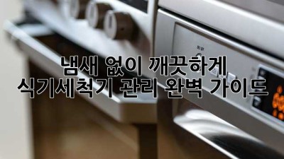 냄새 없이 깨끗하게! 식기세척기 관리 완벽 가이드