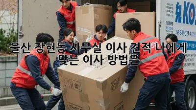 울산 장현동 사무실 이사 견적: 나에게 맞는 이사 방법은?
