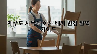제주도 사무실 이사 배치 변경 완벽 가이드