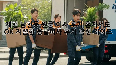 제천 남천동 원룸 이사 후기: 혼자서도 OK! 저렴한 용달이사 후기 작성 가이드 🚛📦
